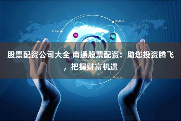 股票配资公司大全 南通股票配资：助您投资腾飞，把握财富机遇