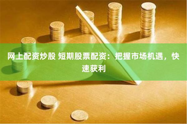 网上配资炒股 短期股票配资：把握市场机遇，快速获利