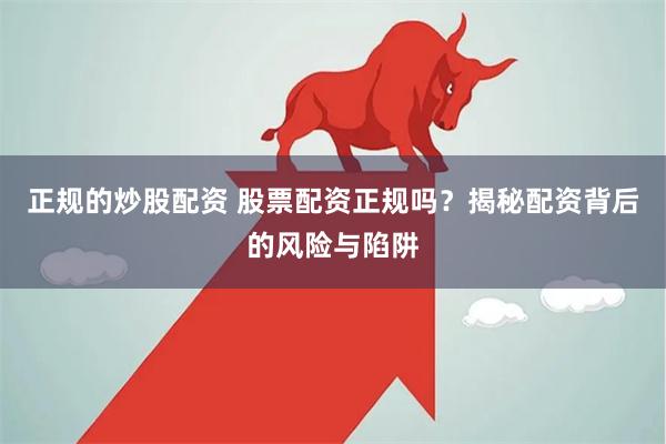 正规的炒股配资 股票配资正规吗？揭秘配资背后的风险与陷阱