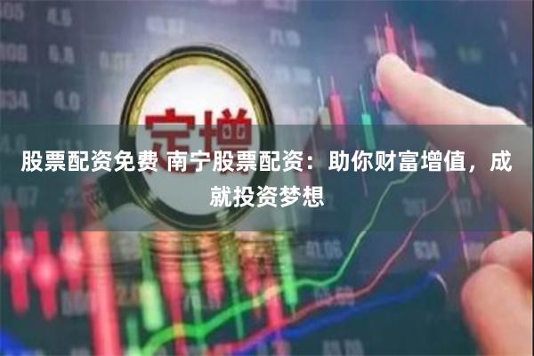 股票配资免费 南宁股票配资：助你财富增值，成就投资梦想