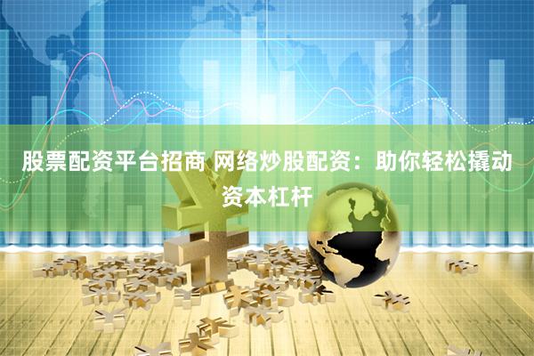 股票配资平台招商 网络炒股配资：助你轻松撬动资本杠杆