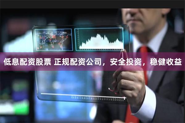低息配资股票 正规配资公司，安全投资，稳健收益