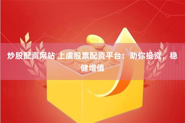 炒股配资网站 上虞股票配资平台：助你投资，稳健增值