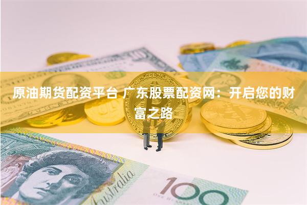 原油期货配资平台 广东股票配资网：开启您的财富之路