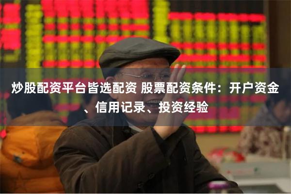 炒股配资平台皆选配资 股票配资条件：开户资金、信用记录、投资经验