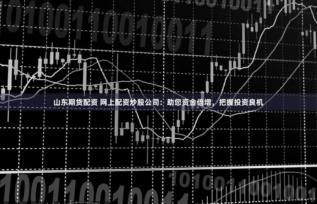 山东期货配资 网上配资炒股公司：助您资金倍增，把握投资良机