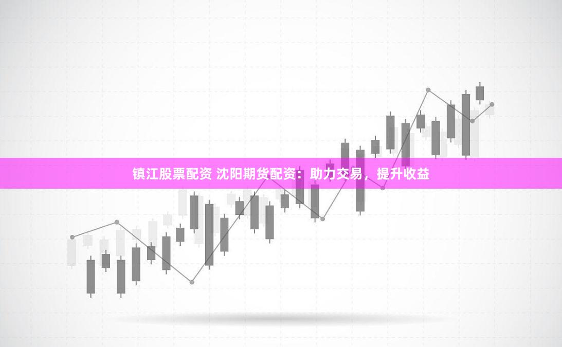 镇江股票配资 沈阳期货配资：助力交易，提升收益
