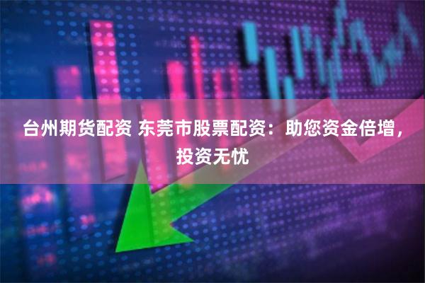 台州期货配资 东莞市股票配资：助您资金倍增，投资无忧