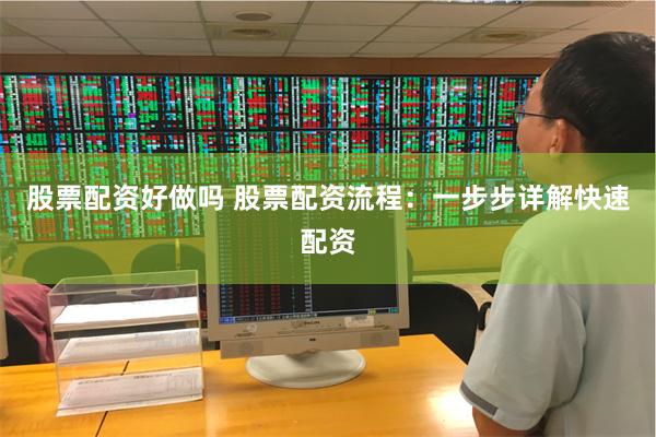 股票配资好做吗 股票配资流程：一步步详解快速配资