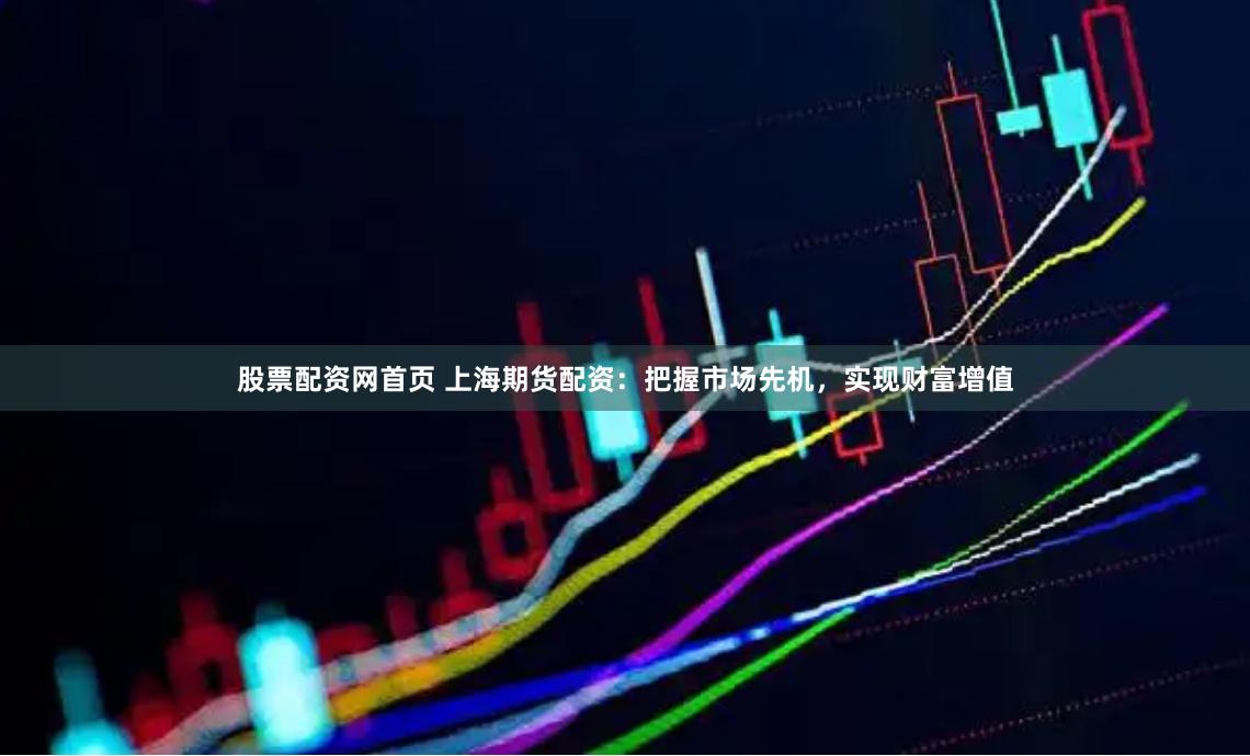 股票配资网首页 上海期货配资：把握市场先机，实现财富增值