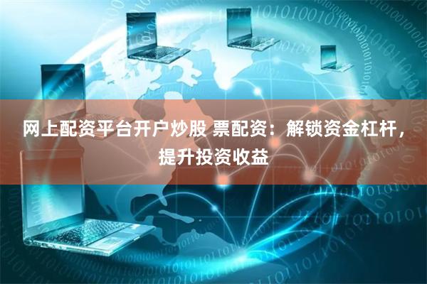 网上配资平台开户炒股 票配资：解锁资金杠杆，提升投资收益