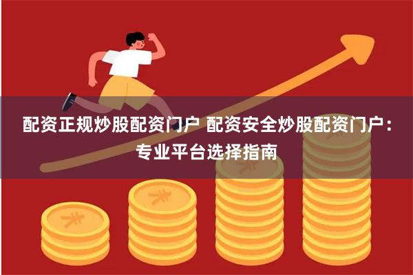 配资正规炒股配资门户 配资安全炒股配资门户：专业平台选择指南