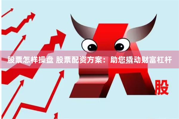 股票怎样操盘 股票配资方案：助您撬动财富杠杆