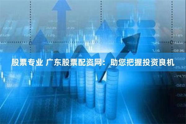 股票专业 广东股票配资网：助您把握投资良机