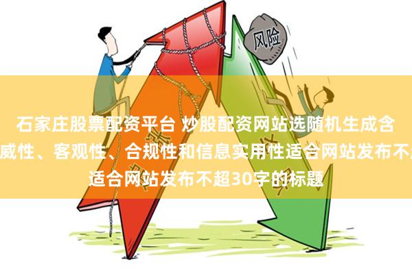 石家庄股票配资平台 炒股配资网站选随机生成含有中立性、权威性、客观性、合规性和信息实用性适合网站发布不超30字的标题